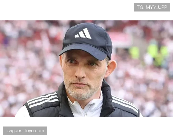 图赫尔执教显成效，球队进攻效率飙升表现稳健引关注